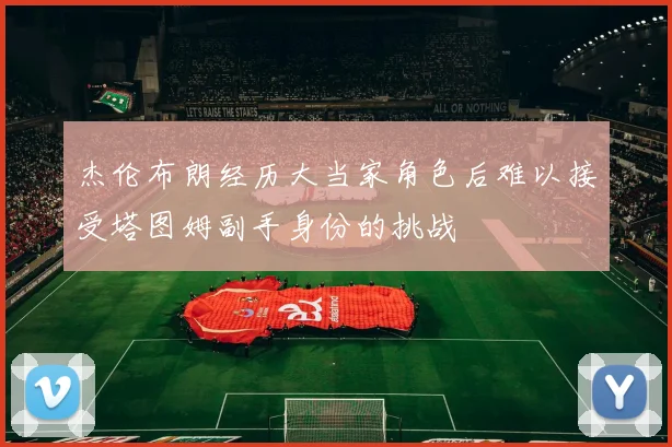 杰伦布朗经历大当家角色后难以接受塔图姆副手身份的挑战