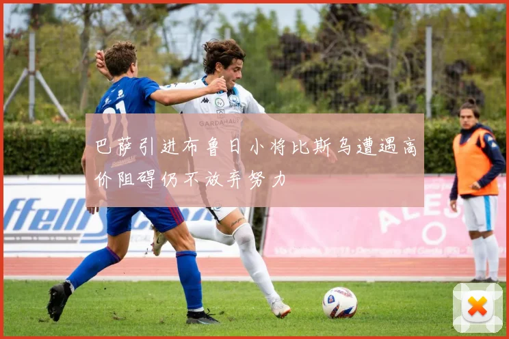 巴萨引进布鲁日小将比斯乌遭遇高价阻碍仍不放弃努力