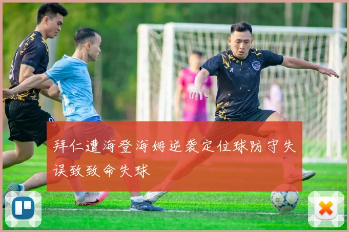 拜仁遭海登海姆逆袭定位球防守失误致致命失球