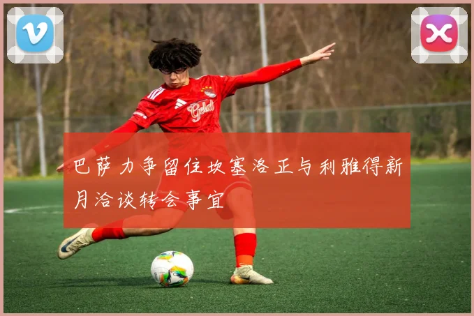 巴萨力争留住坎塞洛正与利雅得新月洽谈转会事宜