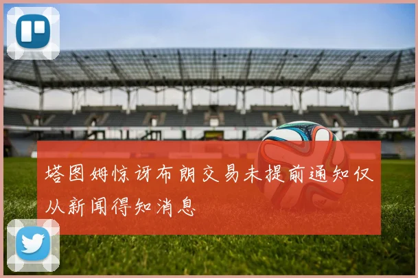 塔图姆惊讶布朗交易未提前通知仅从新闻得知消息