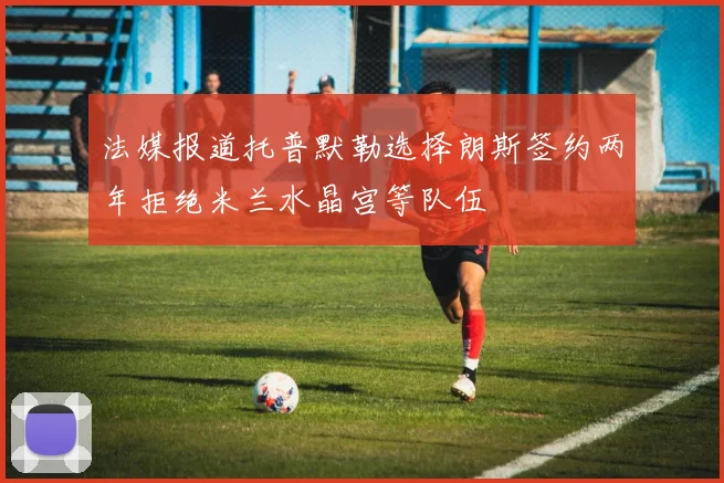 法媒报道托普默勒选择朗斯签约两年拒绝米兰水晶宫等队伍