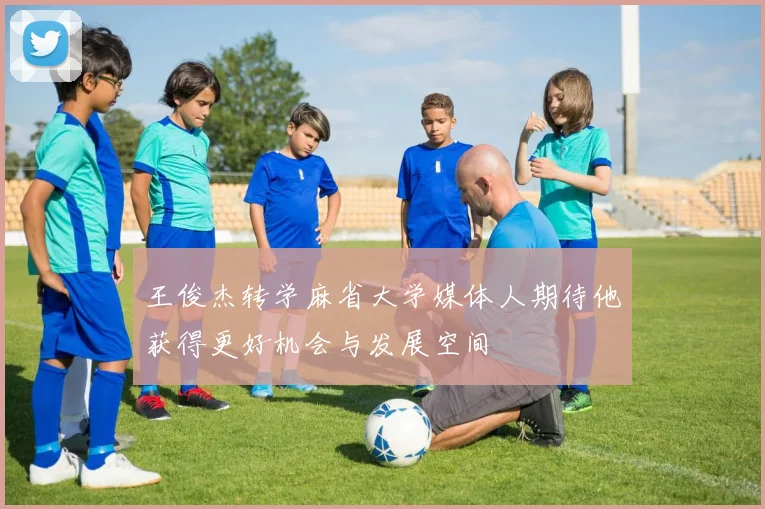 王俊杰转学麻省大学媒体人期待他获得更好机会与发展空间