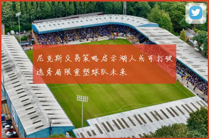 尼克斯交易策略启示湖人或可打破选秀局限重塑球队未来