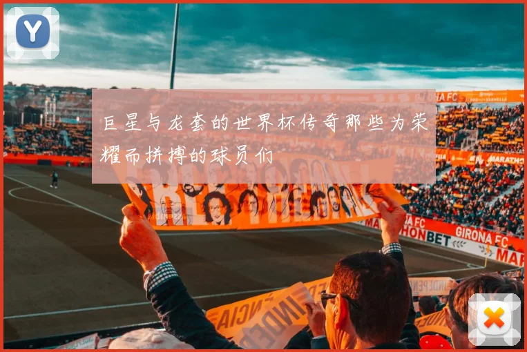 巨星与龙套的世界杯传奇那些为荣耀而拼搏的球员们