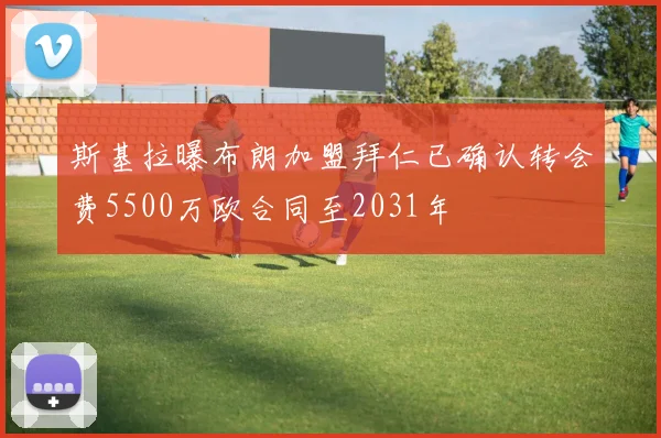 斯基拉曝布朗加盟拜仁已确认转会费5500万欧合同至2031年