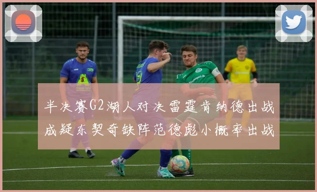 半决赛G2湖人对决雷霆肯纳德出战成疑东契奇缺阵范德彪小概率出战