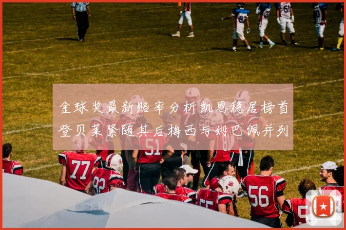 金球奖最新赔率分析凯恩稳居榜首登贝莱紧随其后梅西与姆巴佩并列第四