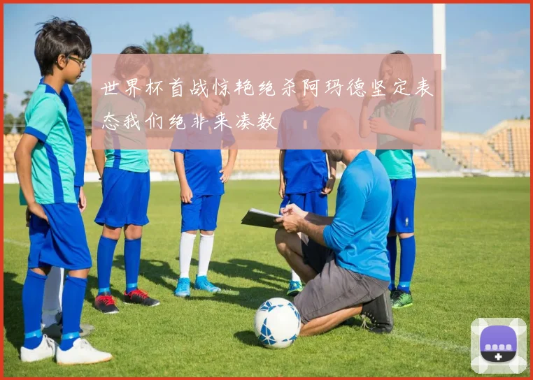世界杯首战惊艳绝杀阿玛德坚定表态我们绝非来凑数