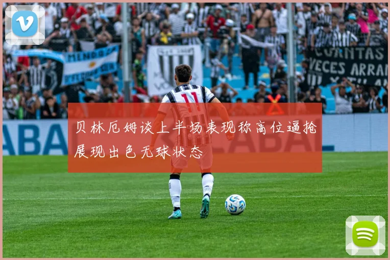 贝林厄姆谈上半场表现称高位逼抢展现出色无球状态