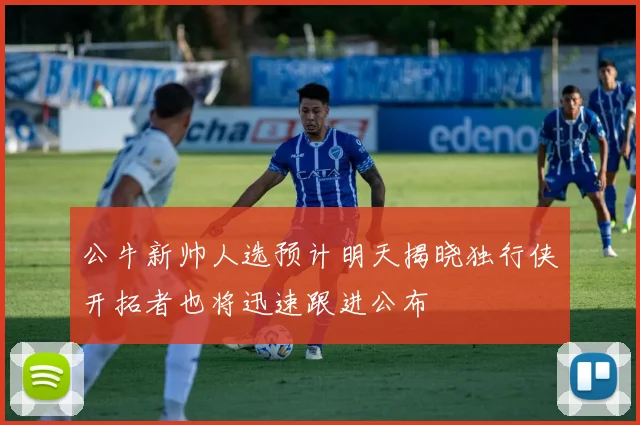 公牛新帅人选预计明天揭晓独行侠开拓者也将迅速跟进公布