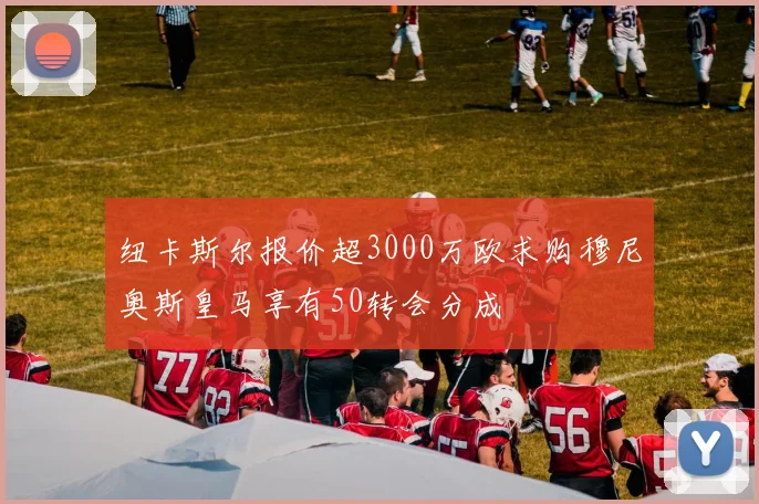 纽卡斯尔报价超3000万欧求购穆尼奥斯皇马享有50转会分成
