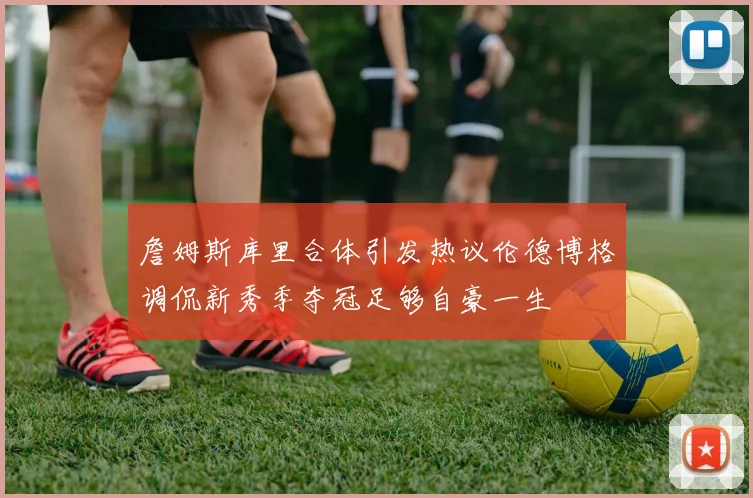 詹姆斯库里合体引发热议伦德博格调侃新秀季夺冠足够自豪一生