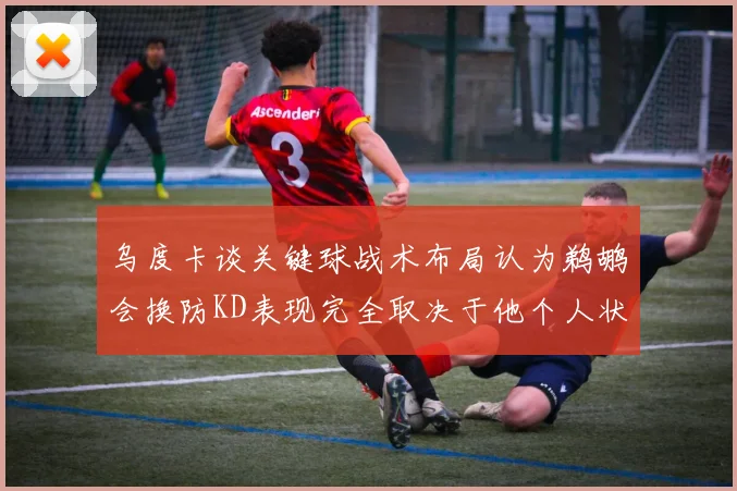 乌度卡谈关键球战术布局认为鹈鹕会换防KD表现完全取决于他个人状态
