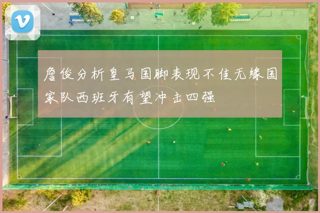 詹俊分析皇马国脚表现不佳无缘国家队西班牙有望冲击四强