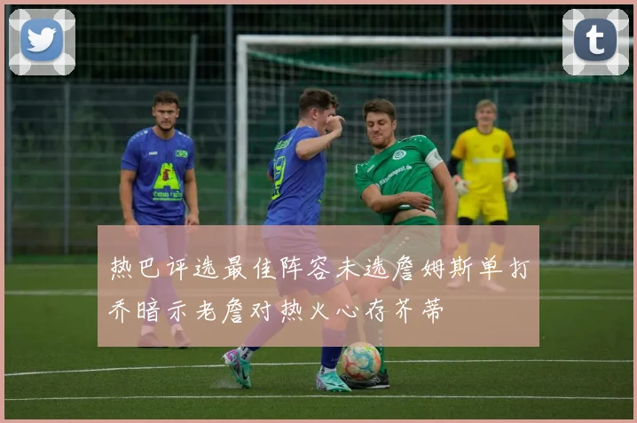 热巴评选最佳阵容未选詹姆斯单打乔暗示老詹对热火心存芥蒂
