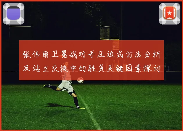 张伟丽卫冕战对手压迫式打法分析及站立交换中的胜负关键因素探讨