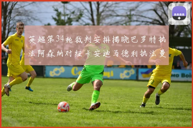 英超第34轮裁判安排揭晓巴罗特执法阿森纳对纽卡安迪马德利执法曼城赛事